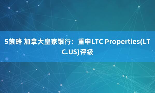5策略 加拿大皇家银行：重申LTC Properties(LTC.US)评级