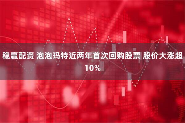 稳赢配资 泡泡玛特近两年首次回购股票 股价大涨超10%