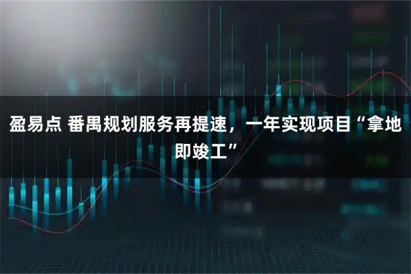 盈易点 番禺规划服务再提速，一年实现项目“拿地即竣工”