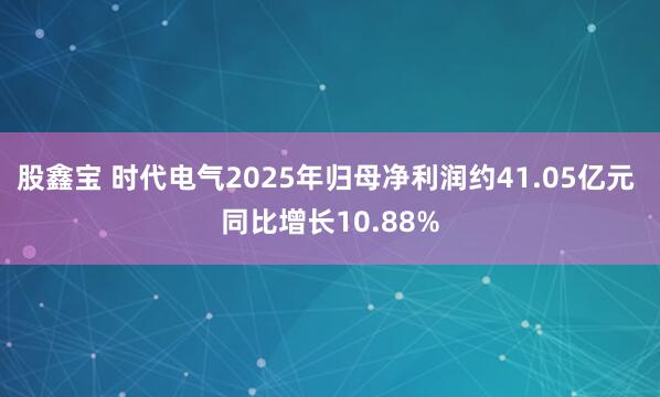 股鑫宝 时代电气2025年归母净利润约41.05亿元 同比增长10.88%