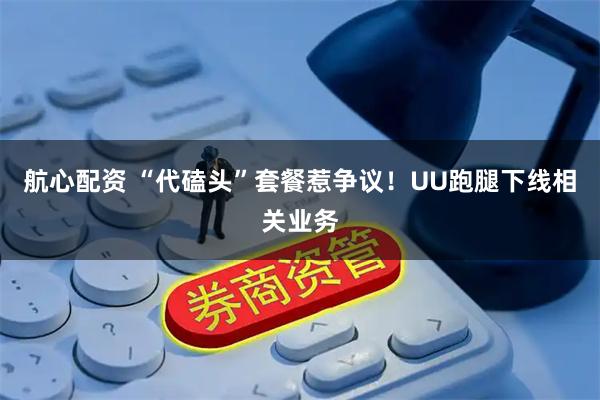 航心配资 “代磕头”套餐惹争议！UU跑腿下线相关业务