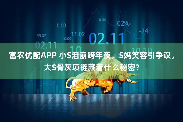 富农优配APP 小S泪崩跨年夜，S妈笑容引争议，大S骨灰项链藏着什么秘密？