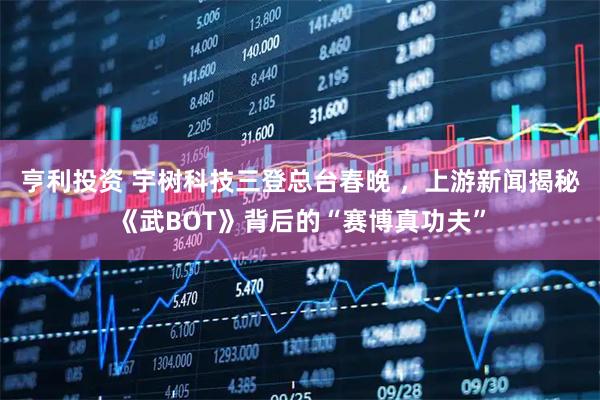 亨利投资 宇树科技三登总台春晚 ，上游新闻揭秘《武BOT》背后的“赛博真功夫”