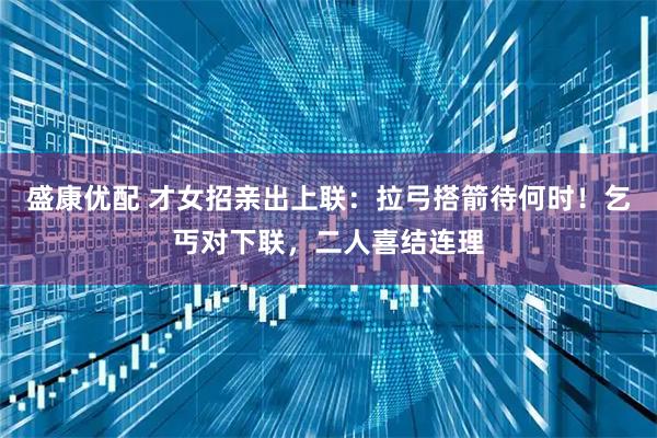 盛康优配 才女招亲出上联：拉弓搭箭待何时！乞丐对下联，二人喜结连理