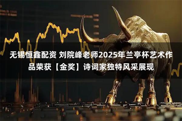 无锡恒鑫配资 刘院峰老师2025年兰亭杯艺术作品荣获【金奖】诗词家独特风采展现