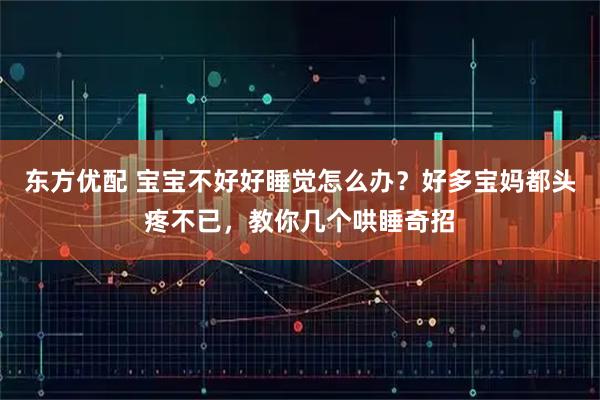 东方优配 宝宝不好好睡觉怎么办？好多宝妈都头疼不已，教你几个哄睡奇招