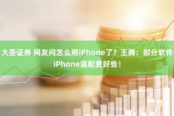 大圣证券 网友问怎么用iPhone了？王腾：部分软件iPhone适配更好些！