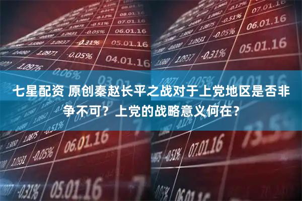 七星配资 原创秦赵长平之战对于上党地区是否非争不可？上党的战略意义何在？