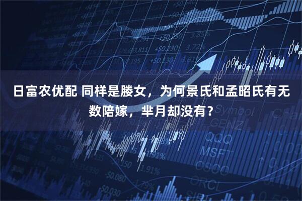 日富农优配 同样是媵女，为何景氏和孟昭氏有无数陪嫁，芈月却没有？