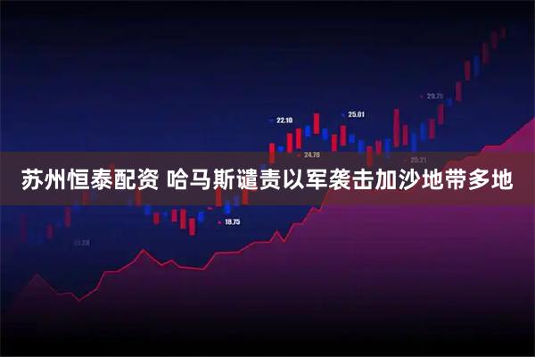 苏州恒泰配资 哈马斯谴责以军袭击加沙地带多地