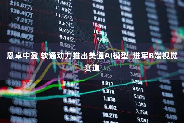 恩卓中盈 软通动力推出美通AI模型  进军B端视觉赛道