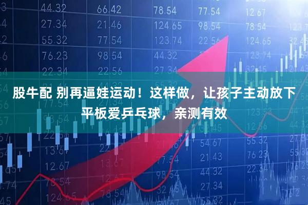 股牛配 别再逼娃运动!这样做,让孩子主动放下平板爱乒乓球,亲测有效