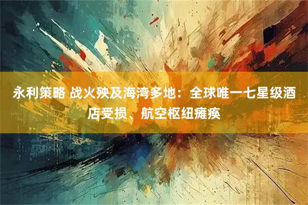 永利策略 战火殃及海湾多地：全球唯一七星级酒店受损、航空枢纽瘫痪