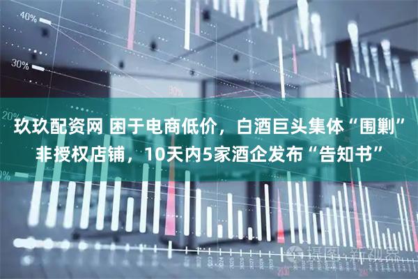 玖玖配资网 困于电商低价，白酒巨头集体“围剿”非授权店铺，10天内5家酒企发布“告知书”