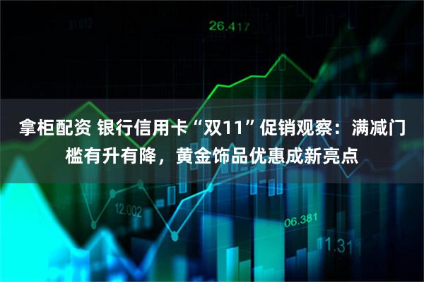 拿柜配资 银行信用卡“双11”促销观察：满减门槛有升有降，黄金饰品优惠成新亮点