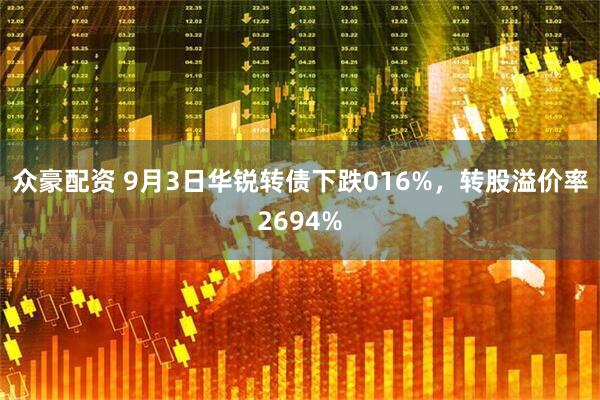 众豪配资 9月3日华锐转债下跌016%，转股溢价率2694%