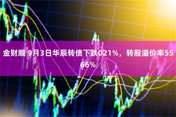 金财顺 9月3日华辰转债下跌021%，转股溢价率5566%