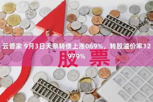 云管家 9月3日天奈转债上涨069%，转股溢价率12979%