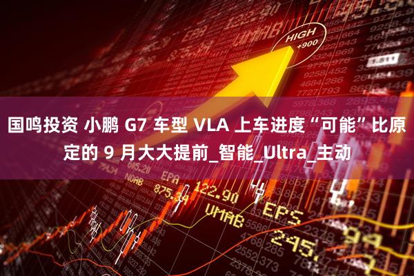 国鸣投资 小鹏 G7 车型 VLA 上车进度“可能”比原定的 9 月大大提前_智能_Ultra_主动