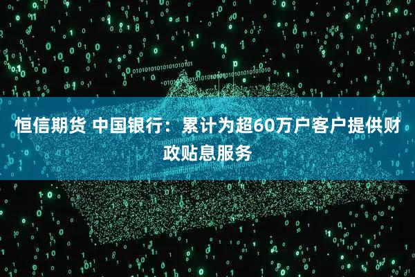 恒信期货 中国银行：累计为超60万户客户提供财政贴息服务