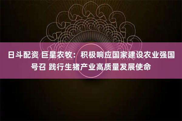日斗配资 巨星农牧：积极响应国家建设农业强国号召 践行生猪产业高质量发展使命