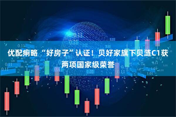 优配痢略 “好房子”认证！贝好家旗下贝涟C1获两项国家级荣誉