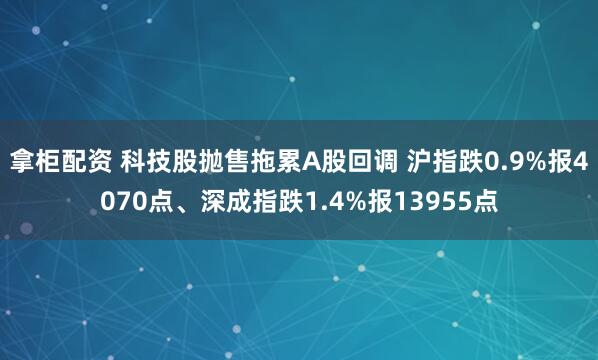 拿柜配资 科技股抛售拖累A股回调 沪指跌0.9%报4070点、深成指跌1.4%报13955点