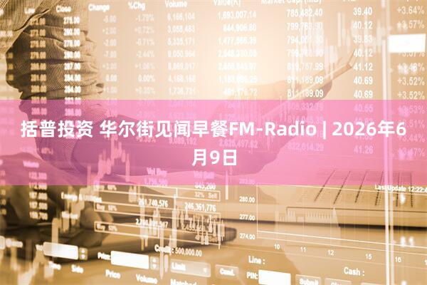 括普投资 华尔街见闻早餐FM-Radio | 2026年6月9日